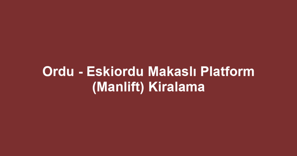 Ordu - Eskiordu Makaslı Platform (Manlift) Kiralama