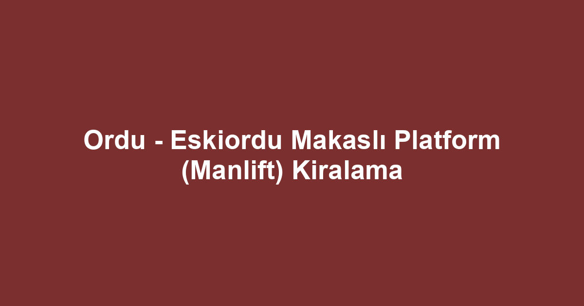 Ordu - Eskiordu Makaslı Platform (Manlift) Kiralama