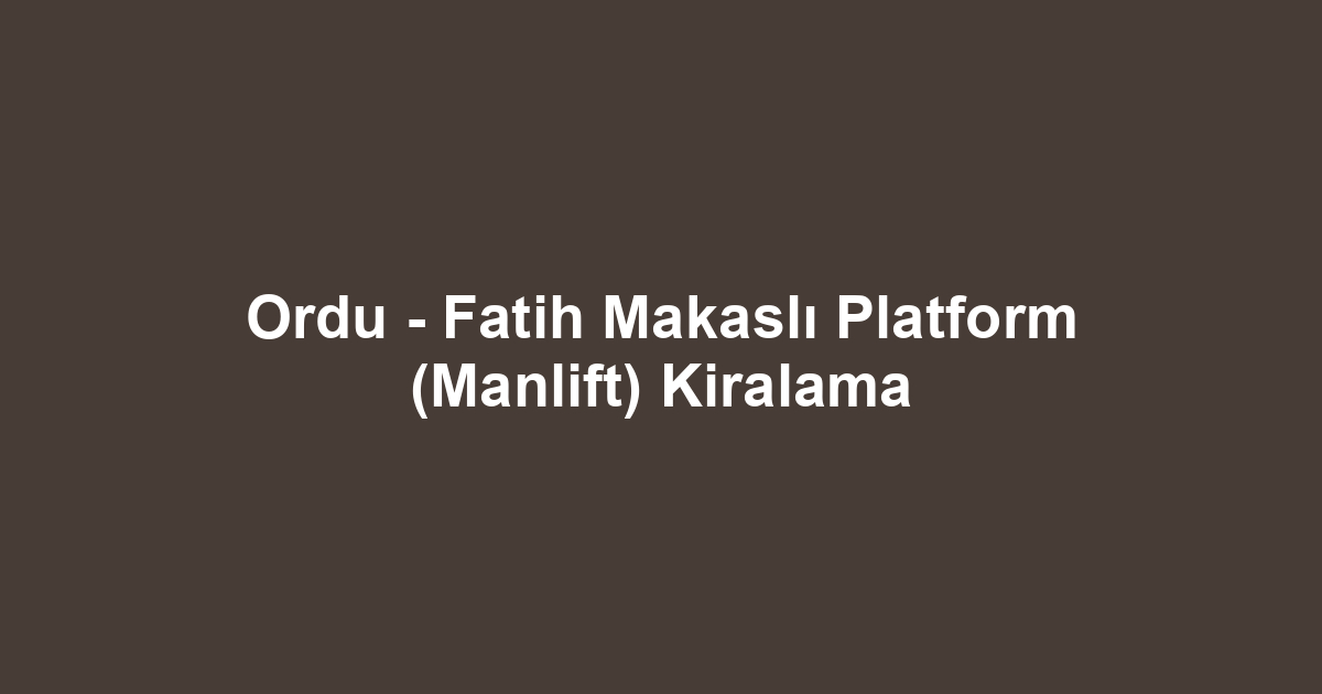 Ordu - Fatih Makaslı Platform (Manlift) Kiralama
