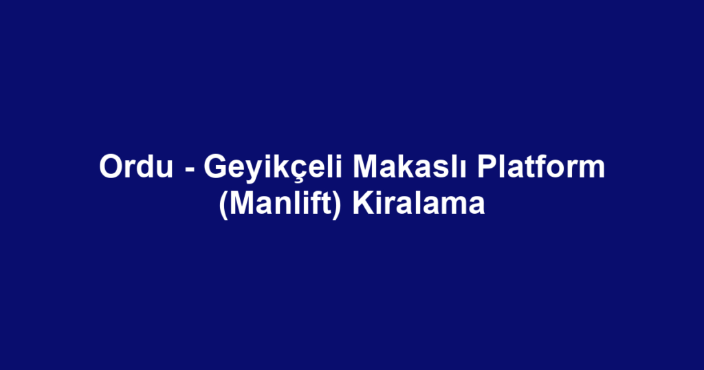 Ordu - Geyikçeli Makaslı Platform (Manlift) Kiralama