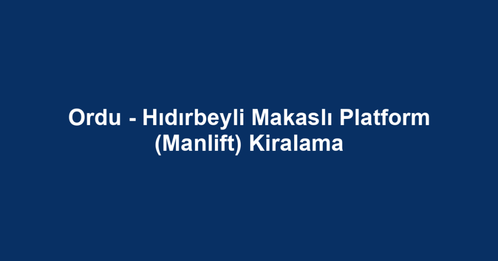 Ordu - Hıdırbeyli Makaslı Platform (Manlift) Kiralama