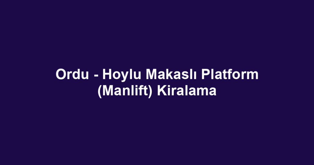 Ordu - Hoylu Makaslı Platform (Manlift) Kiralama