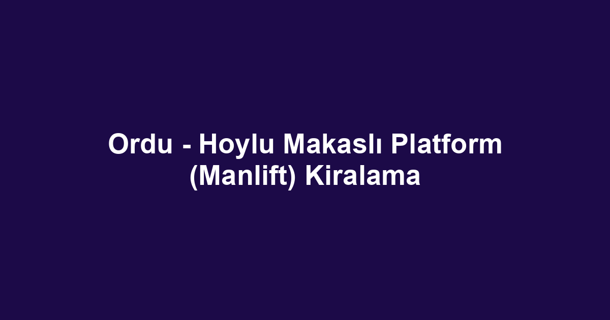 Ordu - Hoylu Makaslı Platform (Manlift) Kiralama