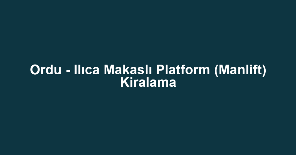 Ordu - Ilıca Makaslı Platform (Manlift) Kiralama