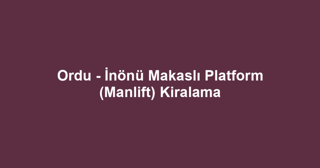 Ordu - İnönü Makaslı Platform (Manlift) Kiralama