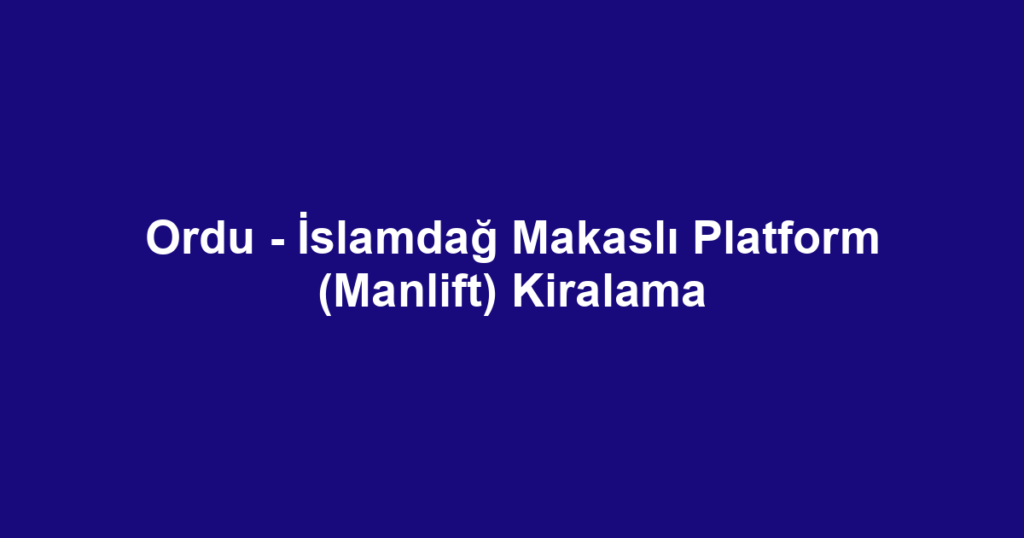 Ordu - İslamdağ Makaslı Platform (Manlift) Kiralama