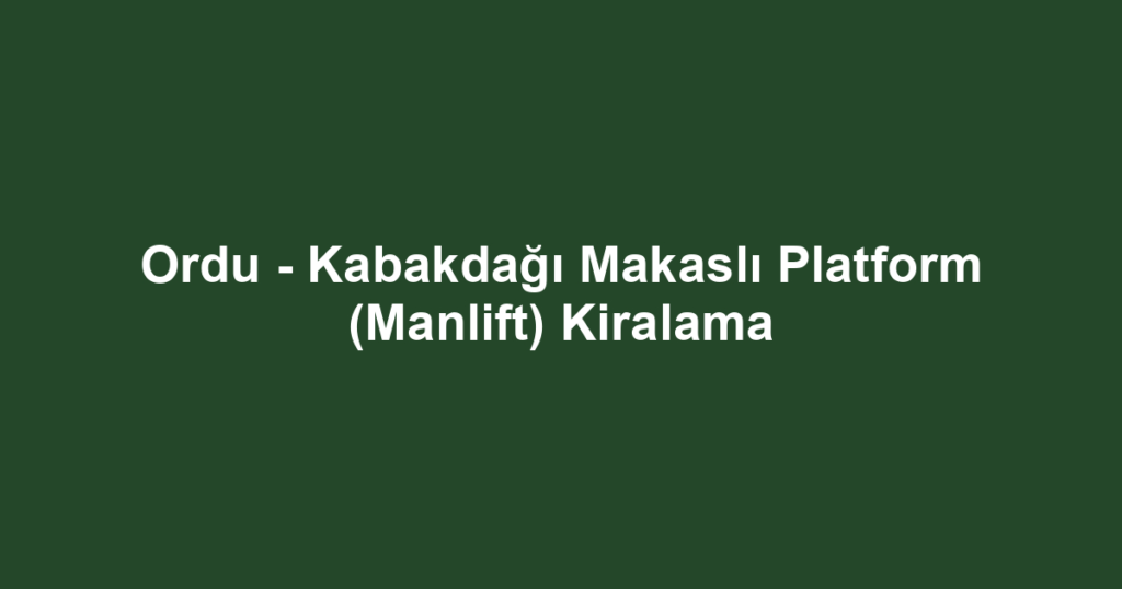 Ordu - Kabakdağı Makaslı Platform (Manlift) Kiralama