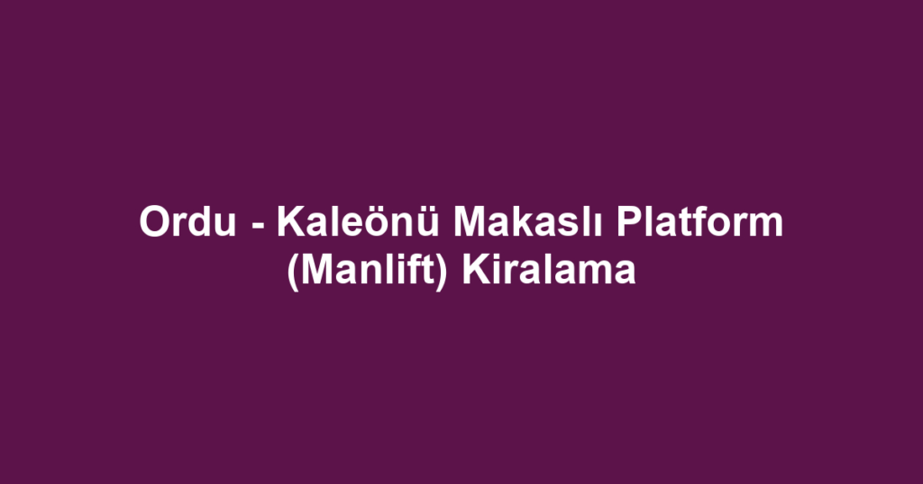 Ordu - Kaleönü Makaslı Platform (Manlift) Kiralama