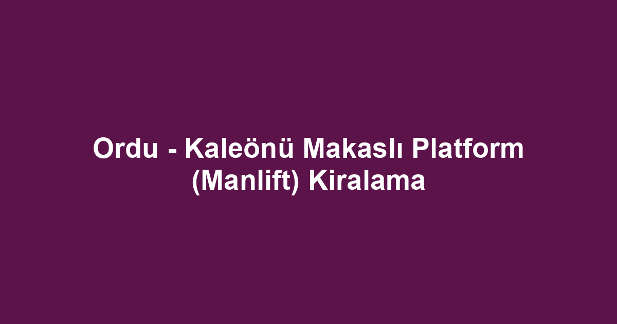 Ordu - Kaleönü Makaslı Platform (Manlift) Kiralama