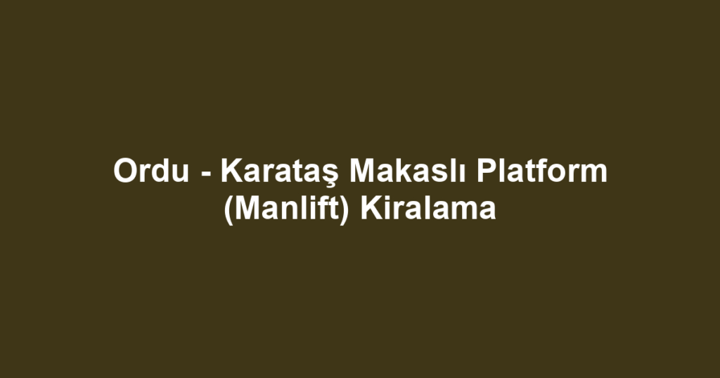 Ordu - Karataş Makaslı Platform (Manlift) Kiralama