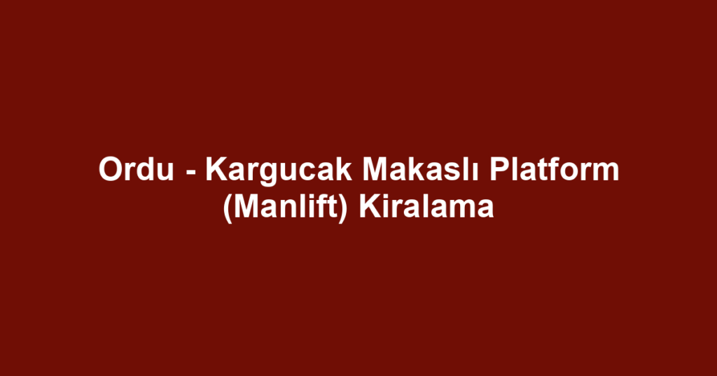 Ordu - Kargucak Makaslı Platform (Manlift) Kiralama