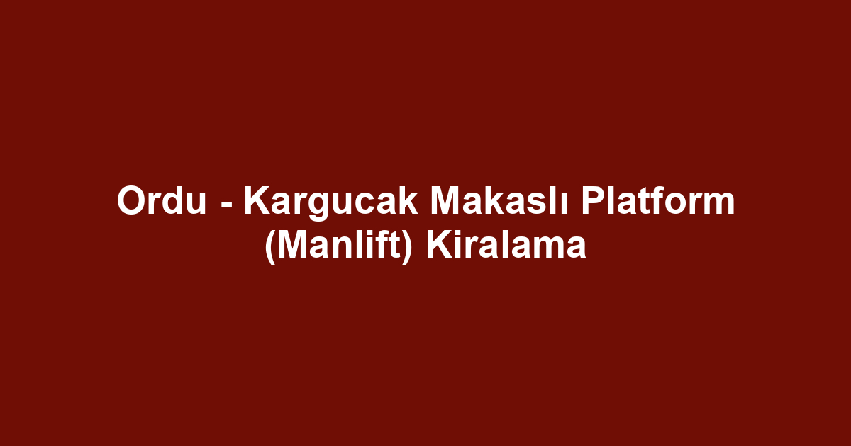 Ordu - Kargucak Makaslı Platform (Manlift) Kiralama
