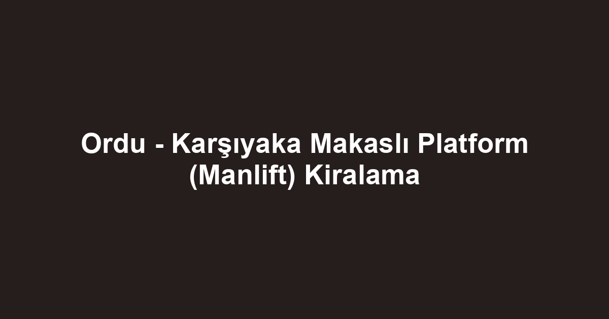 Ordu - Karşıyaka Makaslı Platform (Manlift) Kiralama