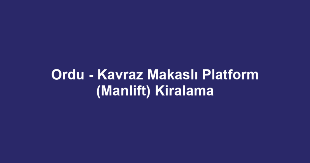 Ordu - Kavraz Makaslı Platform (Manlift) Kiralama