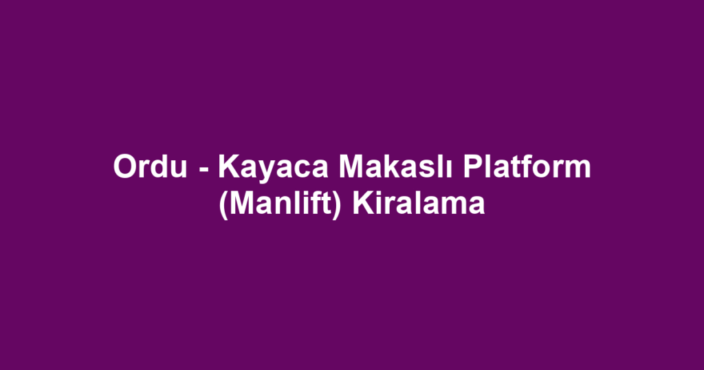 Ordu - Kayaca Makaslı Platform (Manlift) Kiralama