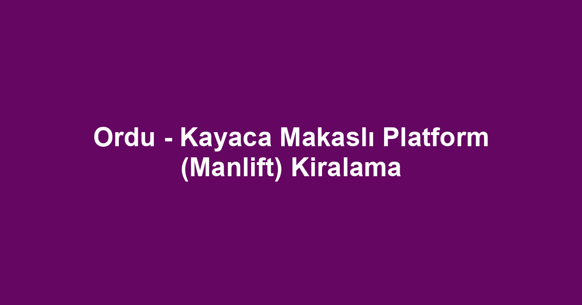 Ordu - Kayaca Makaslı Platform (Manlift) Kiralama