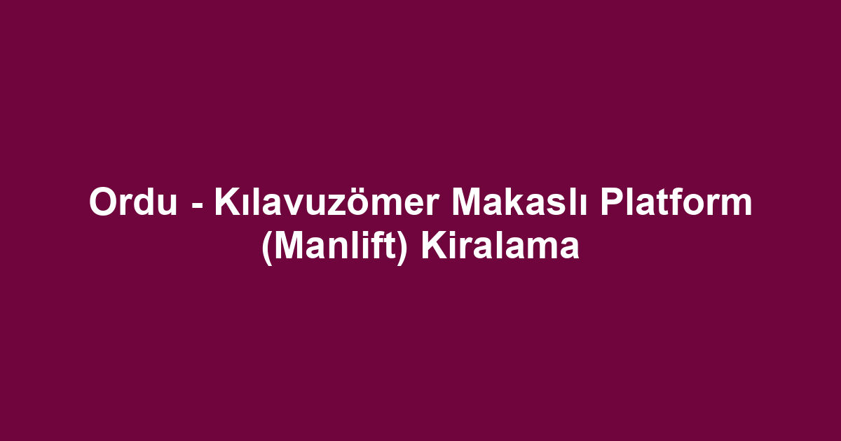 Ordu - Kılavuzömer Makaslı Platform (Manlift) Kiralama