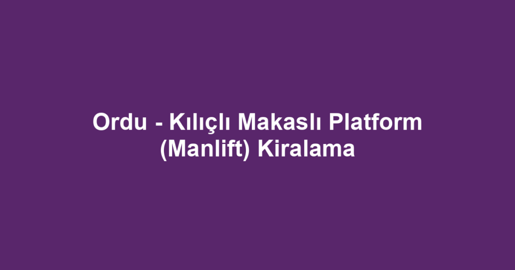 Ordu - Kılıçlı Makaslı Platform (Manlift) Kiralama