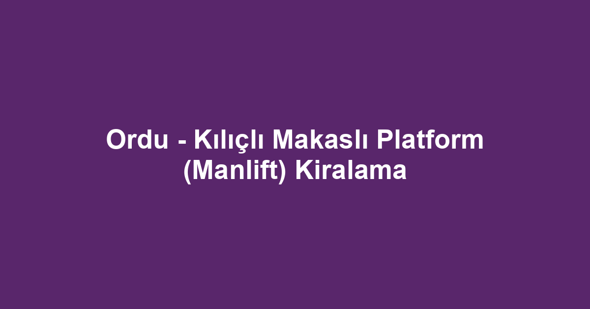 Ordu - Kılıçlı Makaslı Platform (Manlift) Kiralama
