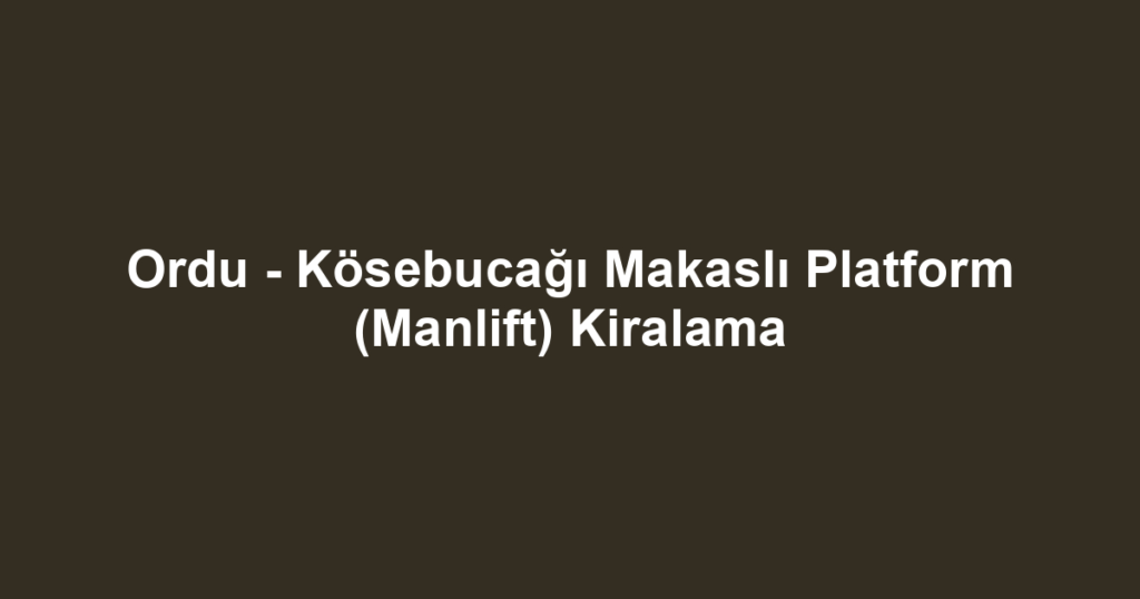 Ordu - Kösebucağı Makaslı Platform (Manlift) Kiralama