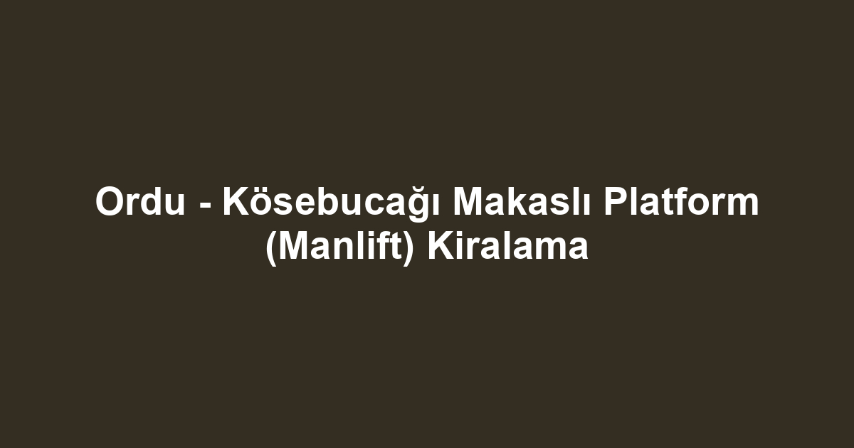 Ordu - Kösebucağı Makaslı Platform (Manlift) Kiralama