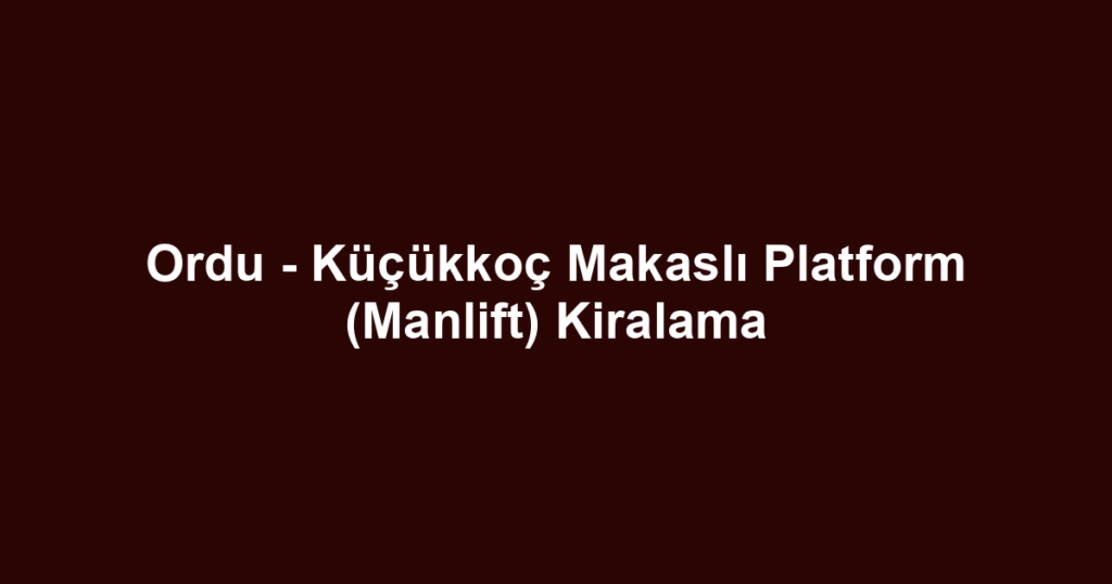 Ordu - Küçükkoç Makaslı Platform (Manlift) Kiralama
