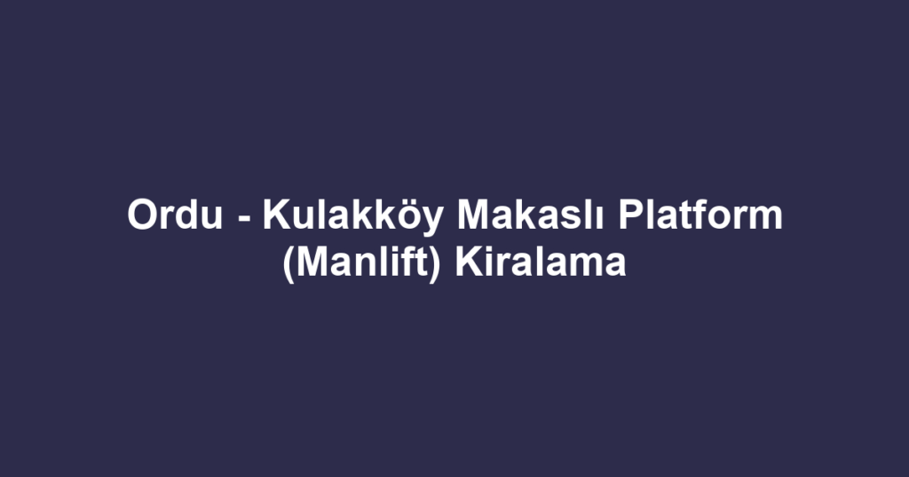 Ordu - Kulakköy Makaslı Platform (Manlift) Kiralama