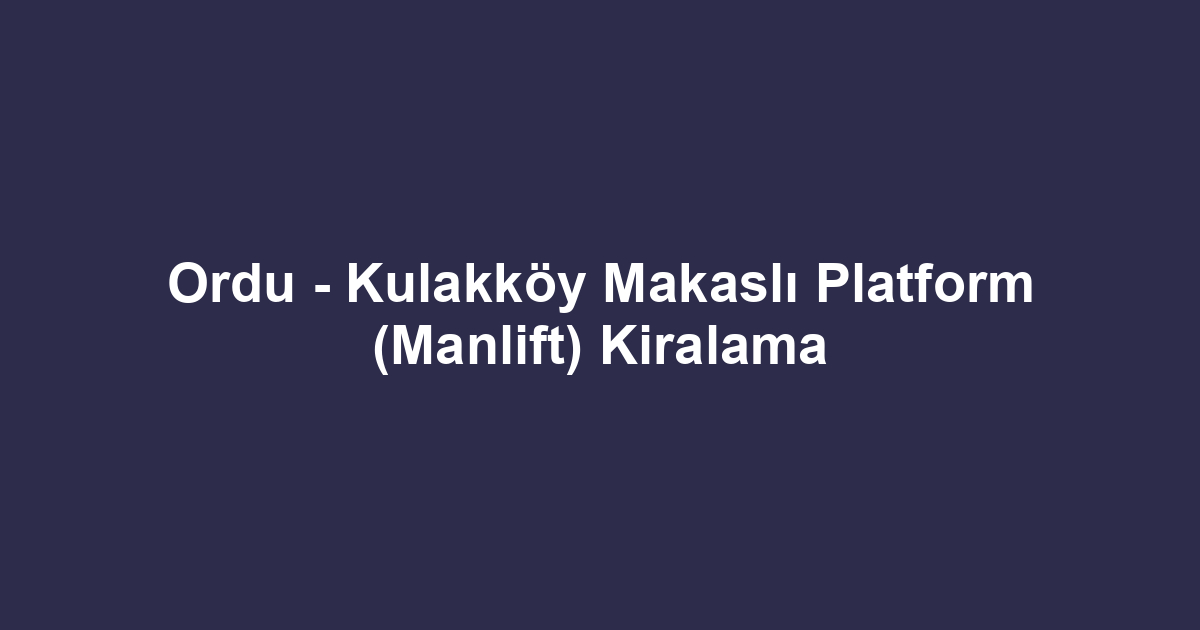 Ordu - Kulakköy Makaslı Platform (Manlift) Kiralama