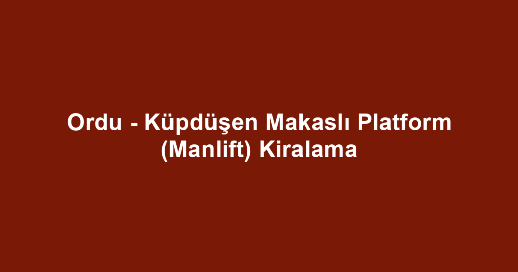 Ordu - Küpdüşen Makaslı Platform (Manlift) Kiralama