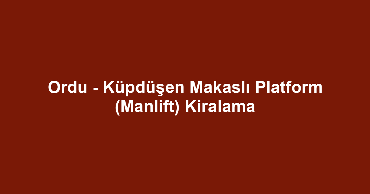 Ordu - Küpdüşen Makaslı Platform (Manlift) Kiralama