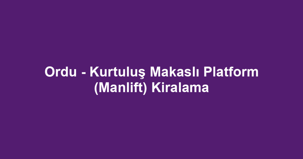 Ordu - Kurtuluş Makaslı Platform (Manlift) Kiralama