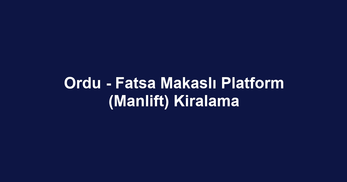 Ordu - Fatsa Makaslı Platform (Manlift) Kiralama