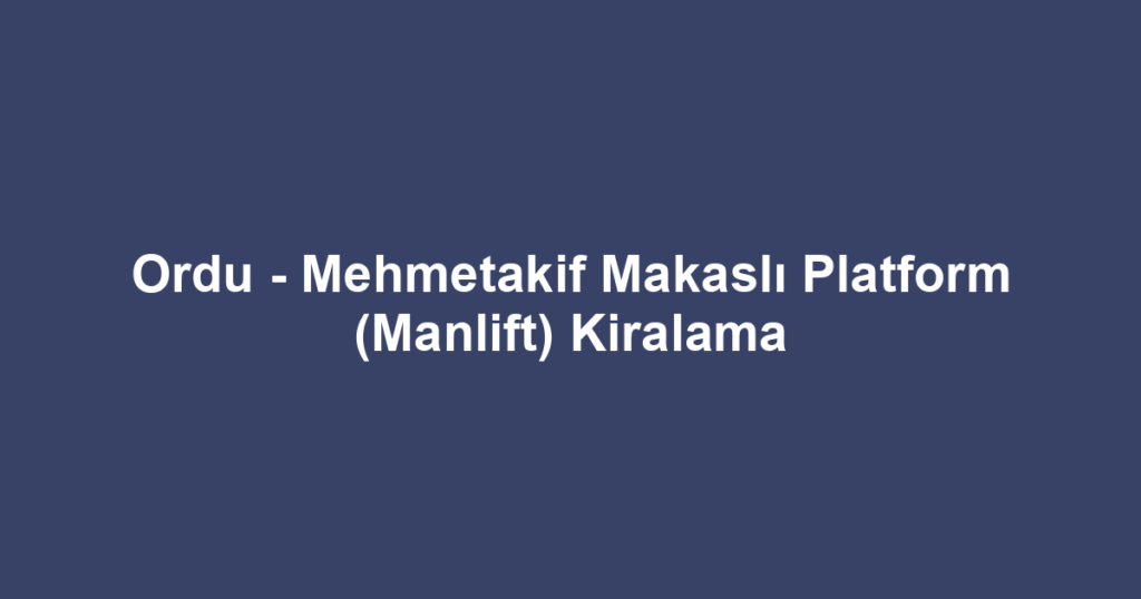 Ordu - Mehmetakif Makaslı Platform (Manlift) Kiralama