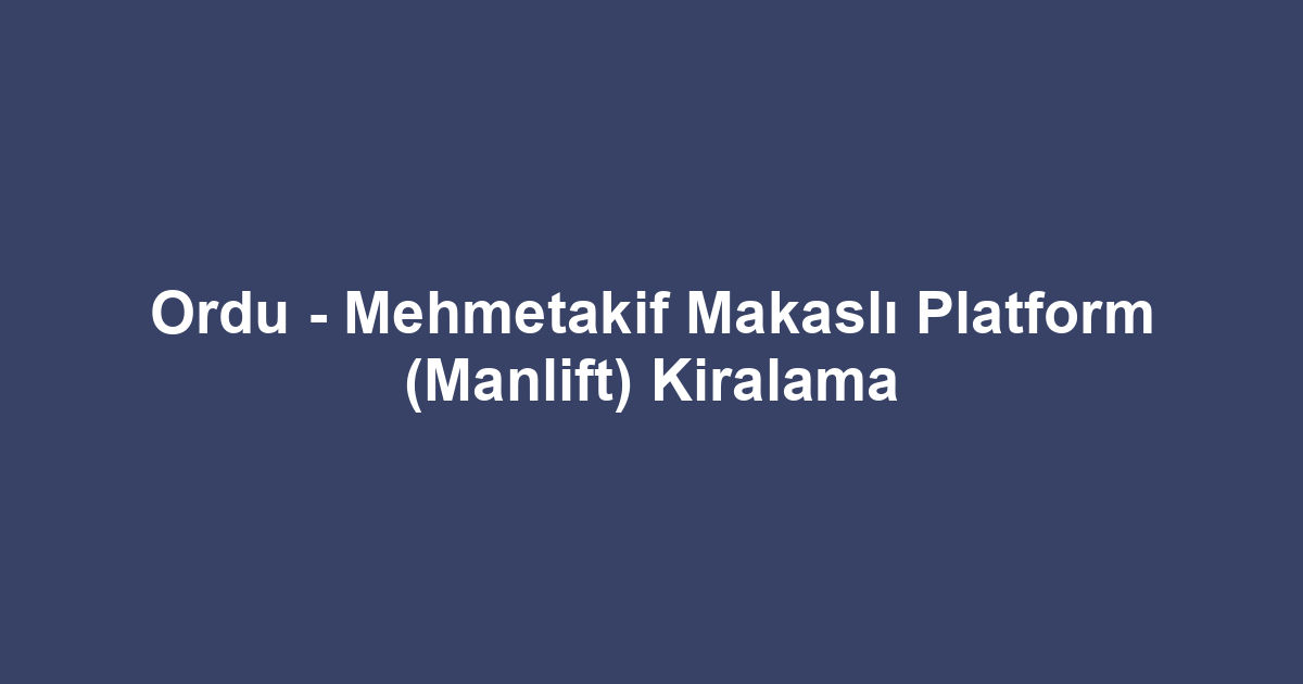Ordu - Mehmetakif Makaslı Platform (Manlift) Kiralama