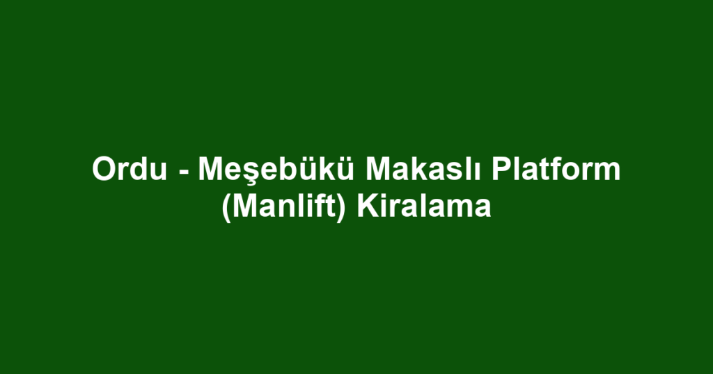Ordu - Meşebükü Makaslı Platform (Manlift) Kiralama