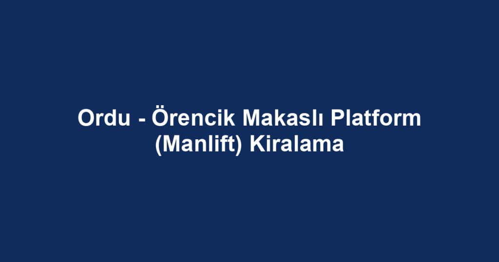Ordu - Örencik Makaslı Platform (Manlift) Kiralama