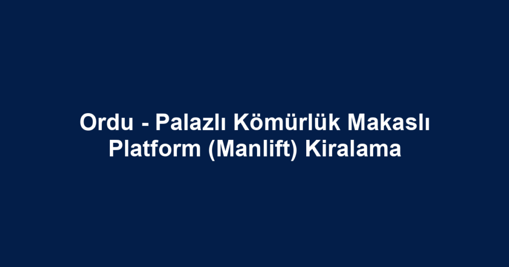Ordu - Palazlı Kömürlük Makaslı Platform (Manlift) Kiralama