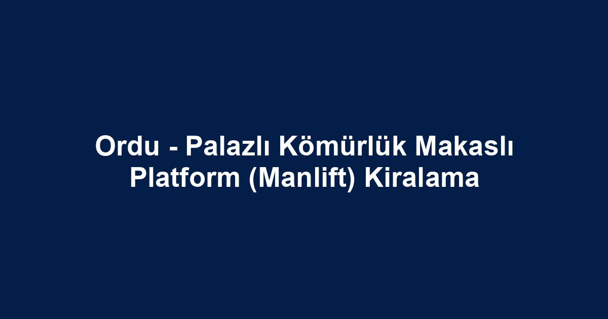 Ordu - Palazlı Kömürlük Makaslı Platform (Manlift) Kiralama