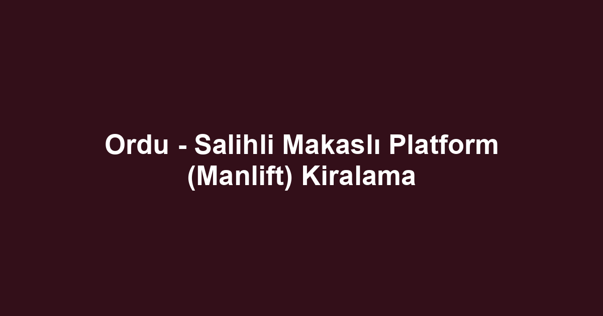Ordu - Salihli Makaslı Platform (Manlift) Kiralama