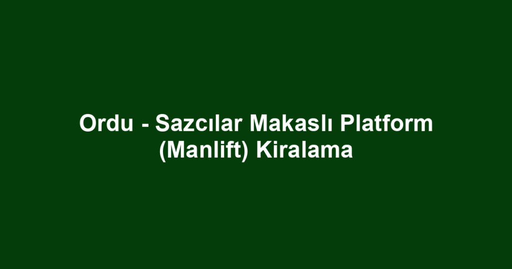 Ordu - Sazcılar Makaslı Platform (Manlift) Kiralama