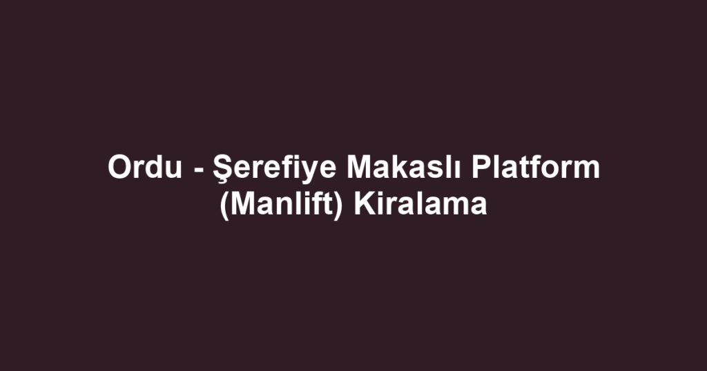 Ordu - Şerefiye Makaslı Platform (Manlift) Kiralama