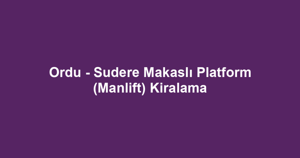 Ordu - Sudere Makaslı Platform (Manlift) Kiralama
