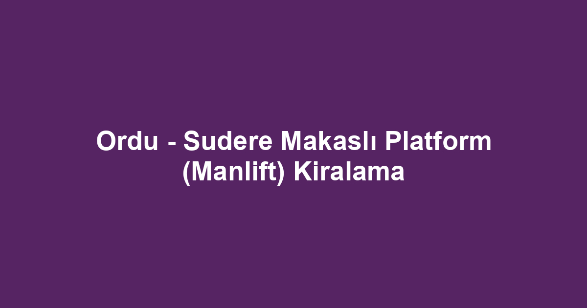 Ordu - Sudere Makaslı Platform (Manlift) Kiralama