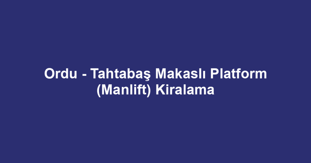 Ordu - Tahtabaş Makaslı Platform (Manlift) Kiralama