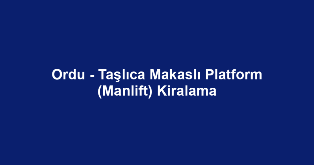 Ordu - Taşlıca Makaslı Platform (Manlift) Kiralama