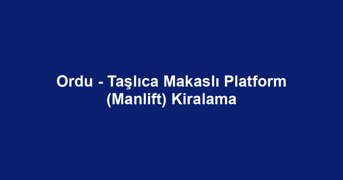 Ordu - Taşlıca Makaslı Platform (Manlift) Kiralama