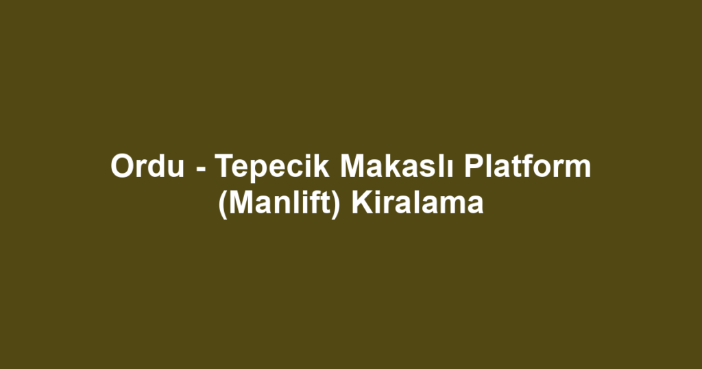 Ordu - Tepecik Makaslı Platform (Manlift) Kiralama