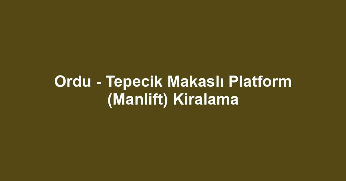 Ordu - Tepecik Makaslı Platform (Manlift) Kiralama