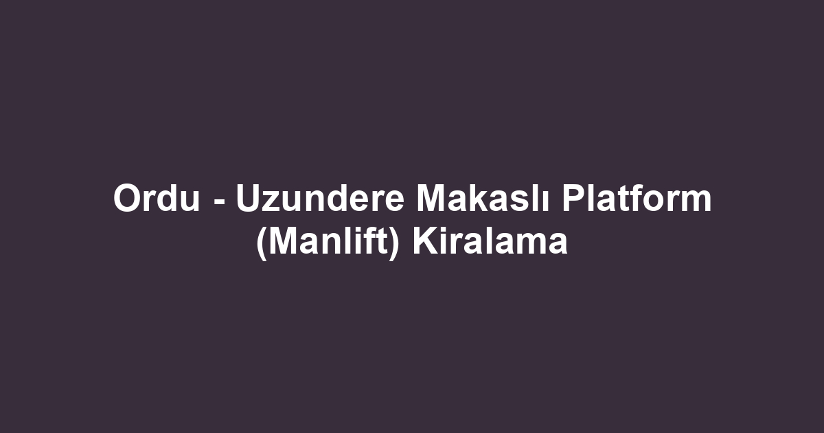 Ordu - Uzundere Makaslı Platform (Manlift) Kiralama