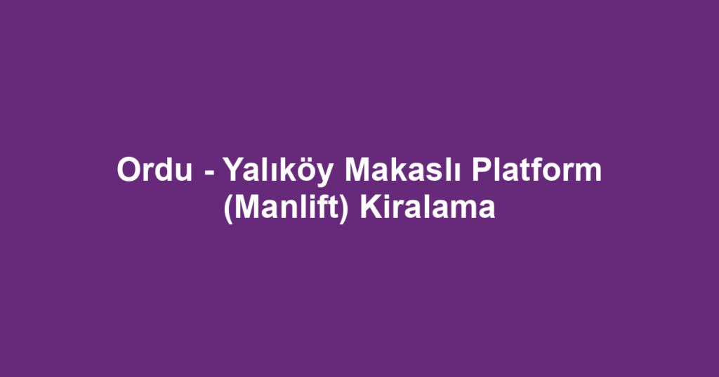 Ordu - Yalıköy Makaslı Platform (Manlift) Kiralama